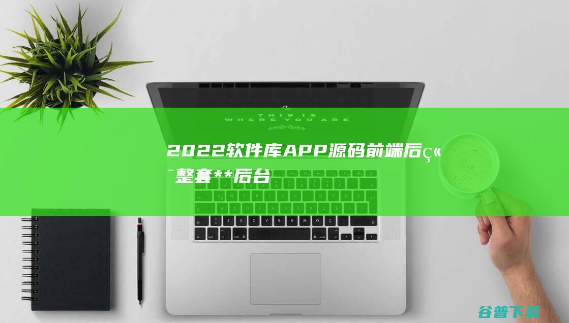 2022软件库APP源码前端后端整套**后台